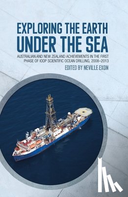 Exon, Neville - Exploring the Earth under the Sea: Australian and New Zealand achievements in the first phase of IODP Scientific Ocean Drilling, 2008-2013