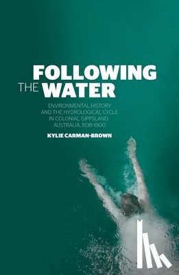 Carman-Brown, Kylie - Following the Water: Environmental History and the Hydrological Cycle in Colonial Gippsland, Australia, 1838-1900
