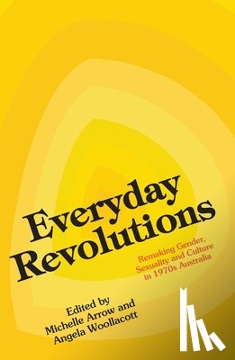 Arrow, Michelle - Everyday Revolutions: Remaking Gender, Sexuality and Culture in 1970s Australia