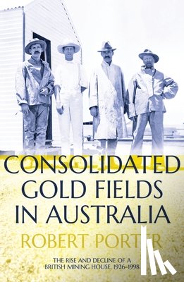 Porter, Robert - Consolidated Gold Fields in Australia: The Rise and Decline of a British Mining House, 1926-1998