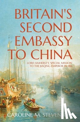Stevenson, Caroline - Britain's Second Embassy to China: Lord Amherst's 'Special Mission' to the Jiaqing Emperor in 1816