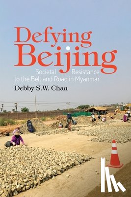 Chan, Debby - Defying Beijing: Societal Resistance to the Belt and Road in Myanmar