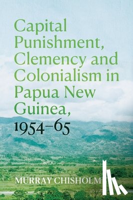 Chisholm, Murray - Capital Punishment, Clemency and Colonialism in Papua New Guinea, 1954-65
