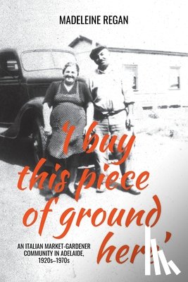 Regan, Madeleine - 'I buy this piece of ground here': An Italian market-gardener community in Adelaide, 1920s-1970s
