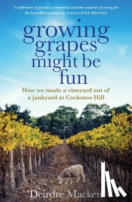 Macken, Deirdre - Growing Grapes Might Be Fun: How We Made a Vineyard Out of a Junkyard at Cockatoo Hill