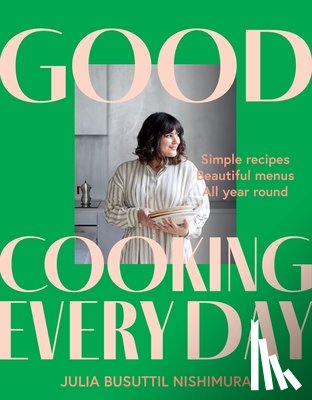 Busuttil Nishimura, Julia - Good Cooking Every Day: Simple Recipes. Beautiful Menus. All Year Round.