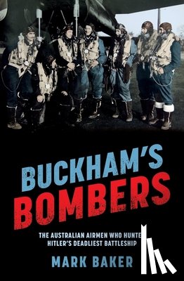 Baker, Mark - Buckham's Bombers: The Australian Airmen Who Hunted Hitler's Deadliest Battleship