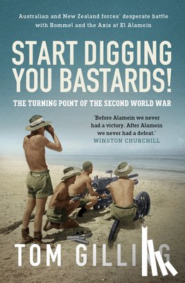 Gilling, Tom - Start Digging, You Bastards!: Australian and New Zealand Forces' Desperate Battle with Rommel and the Axis at El Alamein