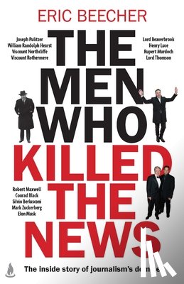 Beecher, Eric - The Men Who Killed the News: The Inside Story of How Media Moguls Abused Their Power, Manipulated the Truth and Distorted Democracy