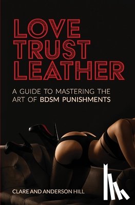 Hill, Clare - Love, Trust & Leather. A Guide To Mastering The Art Of BDSM Punishments