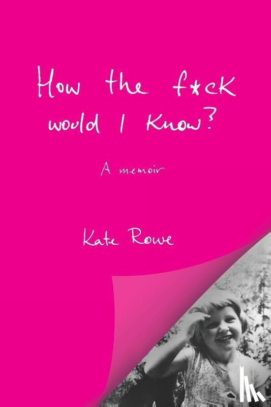 Rowe, Kate - How the f*ck would I know? A memoir