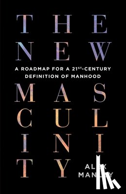 Manley, Alex - The New Masculinity: A Roadmap for a 21st-Century Definition of Manhood