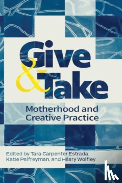 Carpenter Estrada, Tara, Palfreyman, Katie, Wolfley, Hilary - Give and Take: Motherhood and Creative Practice