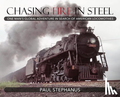 Stephanus, Paul - Chasing Fire in Steel: One Man's Global Adventure in Search of American Locomotives