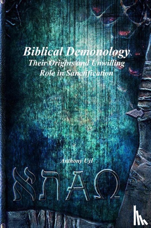 Uyl, Anthony - Biblical Demonology Their Origins and Unwilling Role in Sanctification