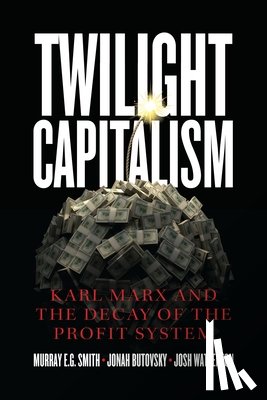 Smith, Murray E.g., Butovsky, Jonah, Watterton, Joshua J. - Twilight Capitalism – Karl Marx and the Decay of the Profit System
