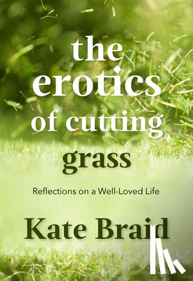 Braid, Kate - The Erotics of Cutting Grass: Essays on a Well-Loved Life