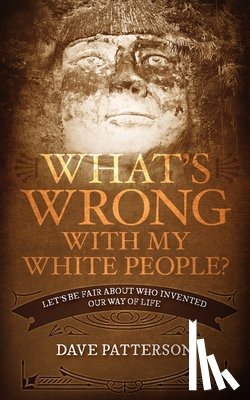 Patterson, Dave - What's Wrong With My White People?: Let's Be Fair About Who Invented Our Way of Life