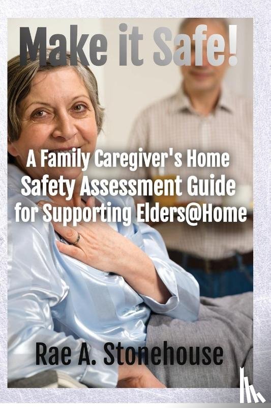 Stonehouse, Rae A - Make It Safe! A Family Caregiver's Home Safety Assessment Guide for Supporting Elders@Home