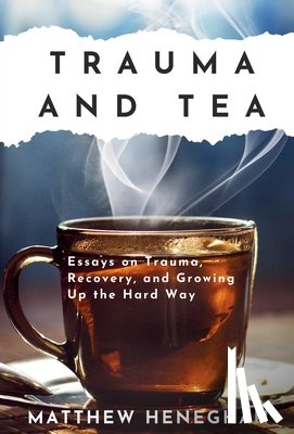 Heneghan, Matthew - Trauma and Tea: Essays on Trauma, Recovery, and Growing Up the Hard Way