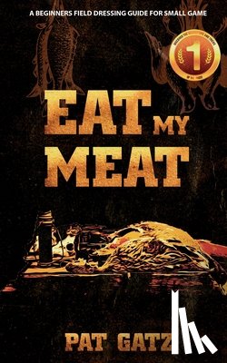 Gatz, Pat - Eat My Meat - A Beginners Field Dressing Guide For Small Game