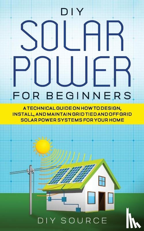 Source, Diy - DIY Solar Power for Beginners, a Technical Guide on How to Design, Install, and Maintain Grid-Tied and Off-Grid Solar Power Systems for Your Home