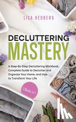 Hedberg, Lisa - Decluttering Mastery: 3 Books in 1 - A Step-By-Step Decluttering Workbook, Complete Guide to Declutter and Organize Your Home, and How to Tr