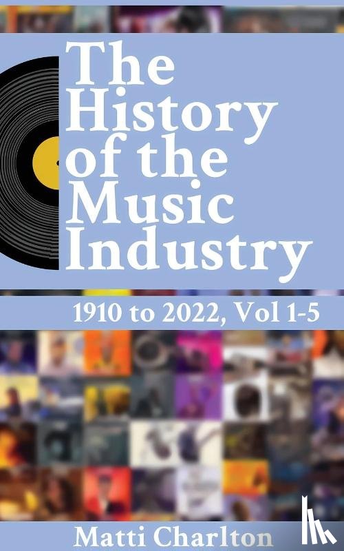 Charlton, Matti - The History of the Music Industry 1910 to 2022 Vol. 1-5