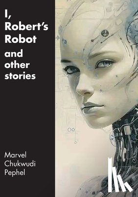 Pephel, Marvel Chukwudi - I, Robert's Robot and Other Stories