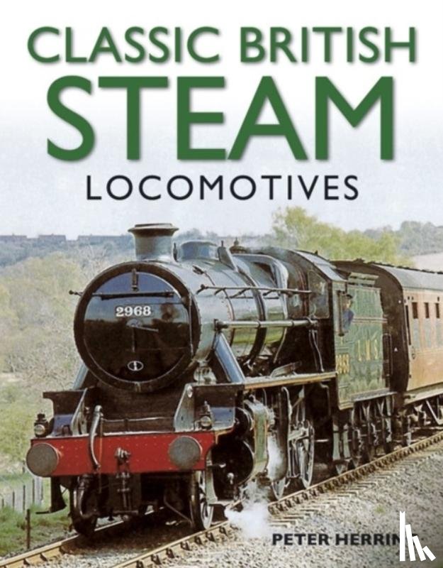 Herring, Peter - Classic British Steam Locomotives: A Comprehensive Guide with Over 200 Photographs