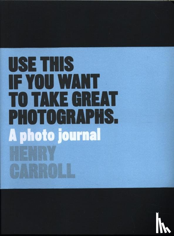 Carroll, Henry - Use This if You Want to Take Great Photographs