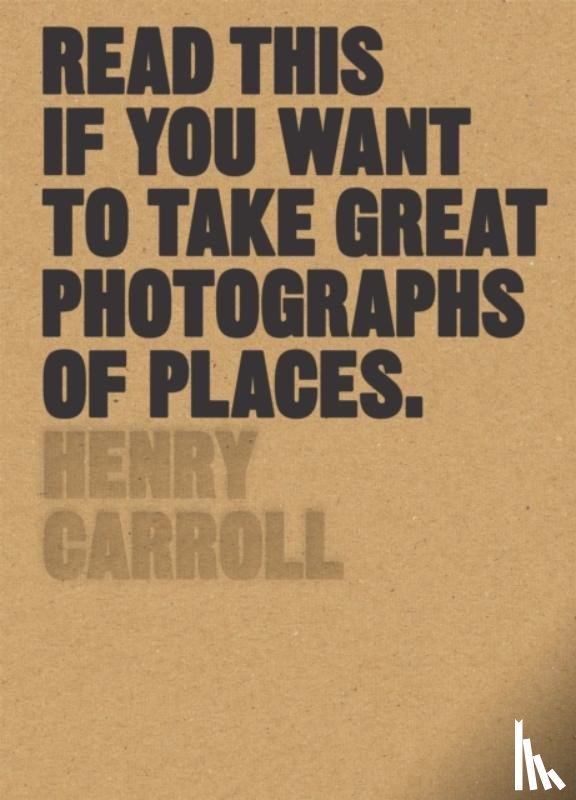 Carroll, Henry - Read This If You Want to Take Great Photographs of Places