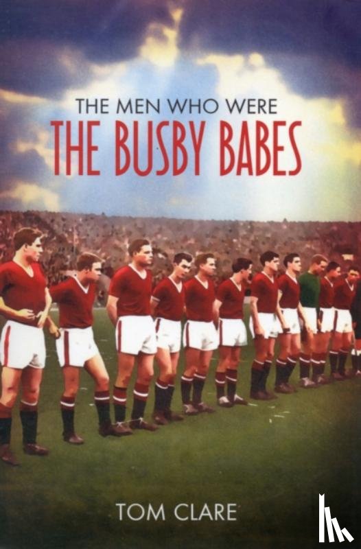 Clare, Tom - The Men Who Were The Busby Babes