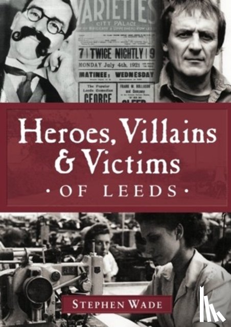 Wade, Stephen - Heroes, Villains & Victims of Leeds