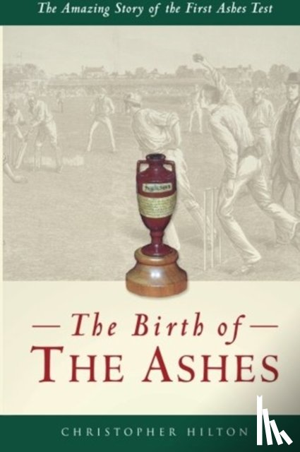 Hilton, Christopher - The Birth of the Ashes. The Amazing Story of the First Ashes Test