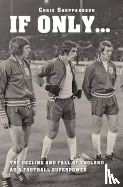 Sheppardson, Chris - If Only...the Decline and Fall of England as a Major Football Superpower