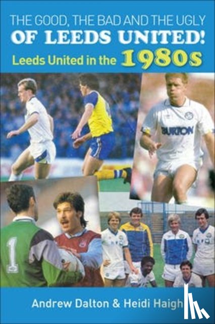 Haigh, Heidi - The Good, the Bad and the Ugly of Leeds United!