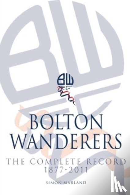 Marland, Simon - Bolton Wanderers: The Complete Record 1877-2011