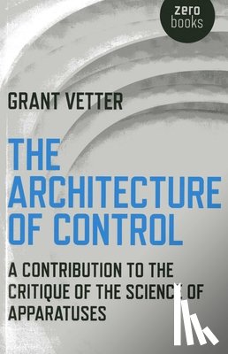 Vetter, Grant - Architecture of Control, The - A Contribution to the Critique of the Science of Apparatuses
