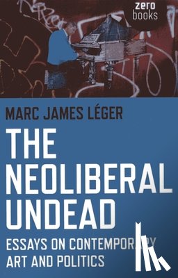 Leger, Marc James - The Neoliberal Undead: Essays on the Conteporary Art and Politics