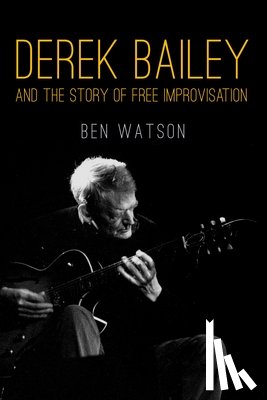 Watson, Ben - Derek Bailey and the Story of Free Improvisation