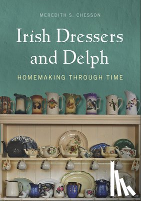 Chesson, Meredith S. - Irish Dressers and Delph: Homemaking Through Time