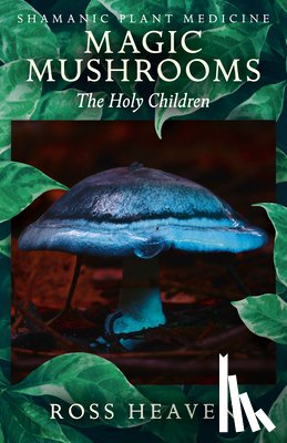 Heaven, Ross - Shamanic Plant Medicine - Magic Mushrooms: The Holy Children