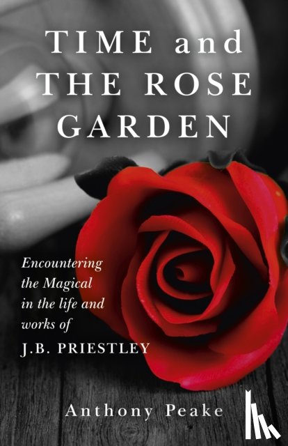Peake, Anthony - Time and The Rose Garden - Encountering the Magical in the life and works of J.B. Priestley