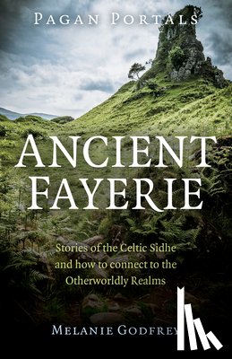 Godfrey, Melanie - Pagan Portals - Ancient Fayerie - Stories of the Celtic Sidhe and how to connect to the Otherworldly Realms
