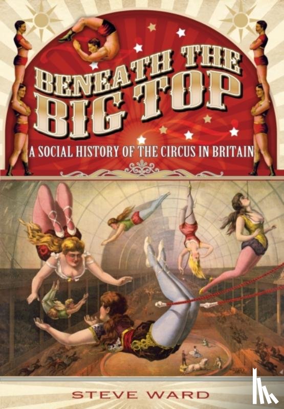 Ward, Steve - Beneath the Big Top: A Social History of the Circus in Britain