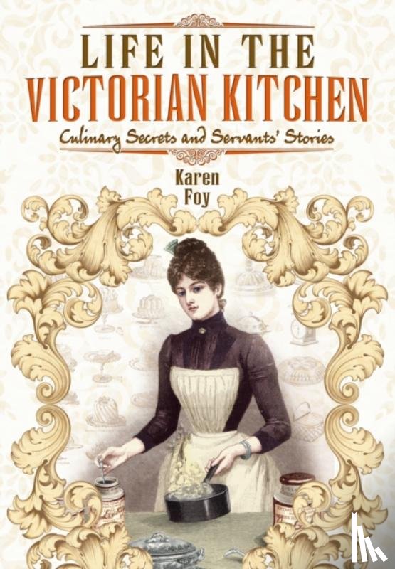 Foy, Karen - Life in the Victorian Kitchen: Culinary Secrets and Servants' Stories