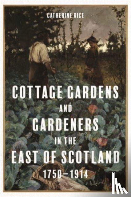 Rice, Catherine - Cottage Gardens and Gardeners in the East of Scotland, 1750-1914
