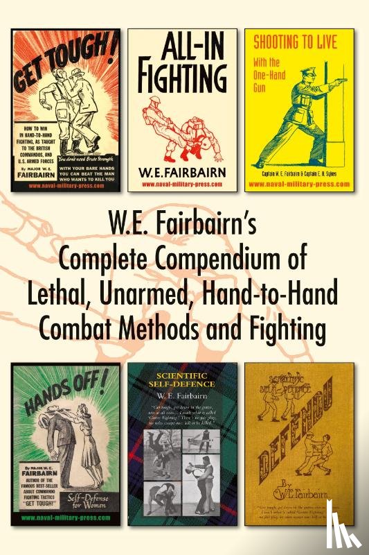 Fairbairn, W E - W.E. Fairbairn's Complete Compendium of Lethal, Unarmed, Hand-to-Hand Combat Methods and Fighting