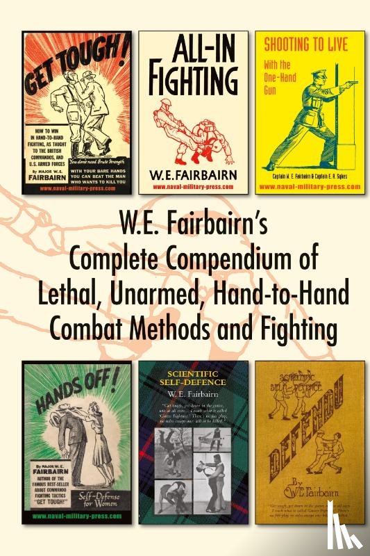 Fairbairn, W E - W.E. Fairbairn's Complete Compendium of Lethal, Unarmed, Hand-to-Hand Combat Methods and Fighting